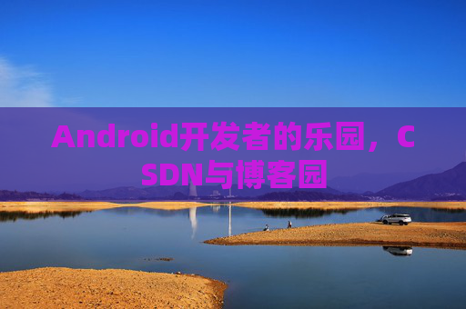 Android开发者的乐园，CSDN与博客园