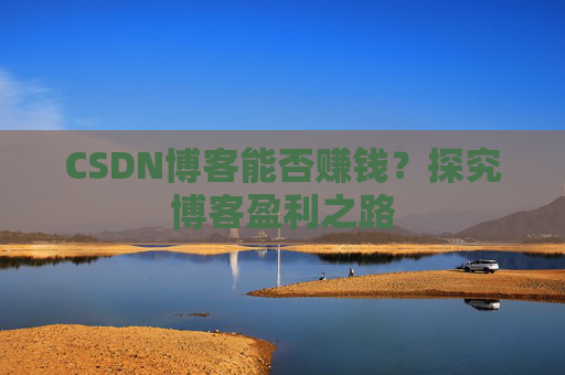 CSDN博客能否赚钱？探究博客盈利之路